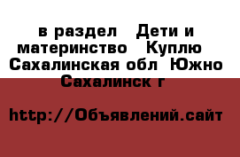  в раздел : Дети и материнство » Куплю . Сахалинская обл.,Южно-Сахалинск г.